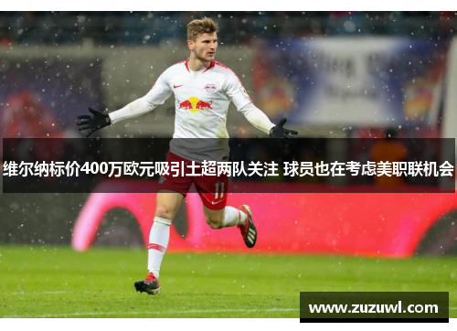 维尔纳标价400万欧元吸引土超两队关注 球员也在考虑美职联机会