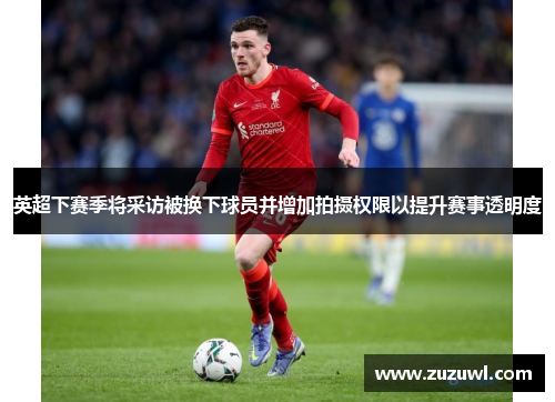 英超下赛季将采访被换下球员并增加拍摄权限以提升赛事透明度