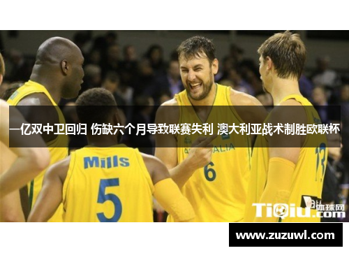 一亿双中卫回归 伤缺六个月导致联赛失利 澳大利亚战术制胜欧联杯