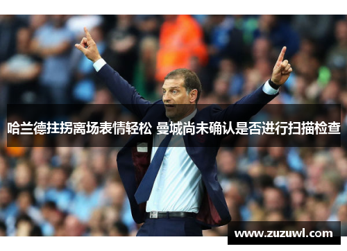 哈兰德拄拐离场表情轻松 曼城尚未确认是否进行扫描检查