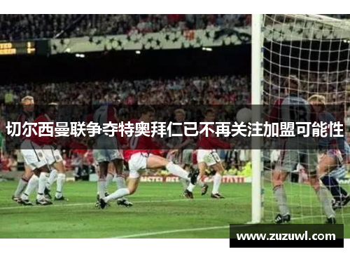 切尔西曼联争夺特奥拜仁已不再关注加盟可能性