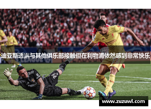 迪亚斯透露与其他俱乐部接触但在利物浦依然感到非常快乐