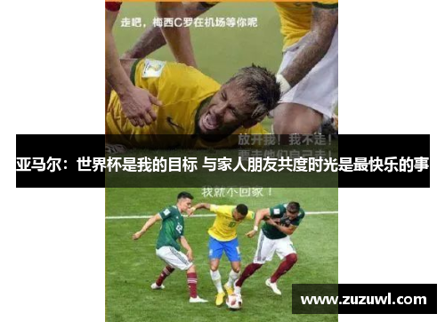 亚马尔：世界杯是我的目标 与家人朋友共度时光是最快乐的事
